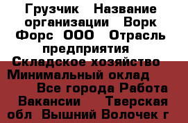 Грузчик › Название организации ­ Ворк Форс, ООО › Отрасль предприятия ­ Складское хозяйство › Минимальный оклад ­ 27 000 - Все города Работа » Вакансии   . Тверская обл.,Вышний Волочек г.